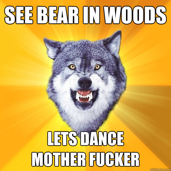 SEE BEAR IN WOODS LETS DANCE 
MOTHER FUCKER  Courage Wolf