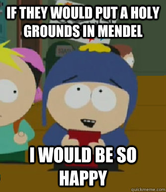 If they would put a holy grounds in mendel I would be so happy  Craig - I would be so happy