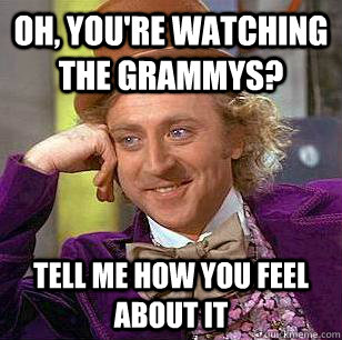 Oh, you're watching the grammys? tell me how you feel about it  Condescending Wonka