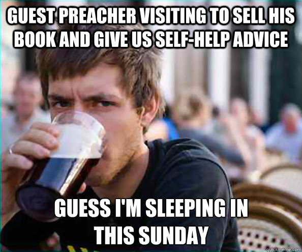 guest preacher visiting to sell his book and give us self-help advice guess I'm sleeping in
this Sunday - guest preacher visiting to sell his book and give us self-help advice guess I'm sleeping in
this Sunday  Lazy College Senior