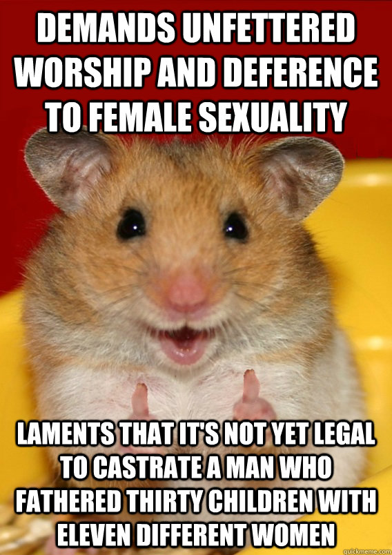 demands unfettered worship and deference to female sexuality laments that it's not yet legal to castrate a man who fathered thirty children with eleven different women  Rationalization Hamster