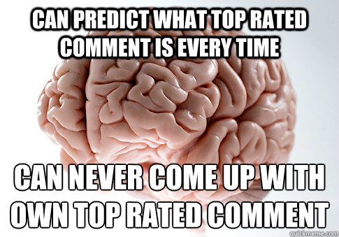 CAN PREDICT WHAT TOP RATED COMMENT IS EVERY TIME CAN NEVER COME UP WITH OWN TOP RATED COMMENT - CAN PREDICT WHAT TOP RATED COMMENT IS EVERY TIME CAN NEVER COME UP WITH OWN TOP RATED COMMENT  Scumbag Brain