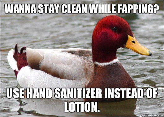 Wanna stay clean while fapping?
 Use hand sanitizer instead of lotion.  Malicious Advice Mallard
