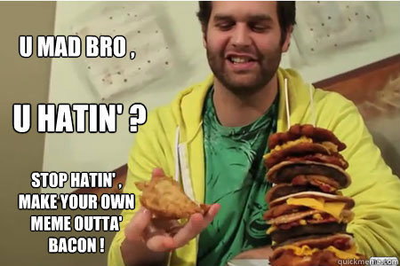 U MAD BRO , U HATIN' ? STOP HATIN' , MAKE YOUR OWN MEME OUTTA' BACON !  U MAD EPICMEALTIME