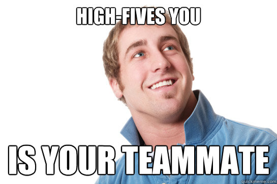 high-fives you is your teammate  Misunderstood D-Bag