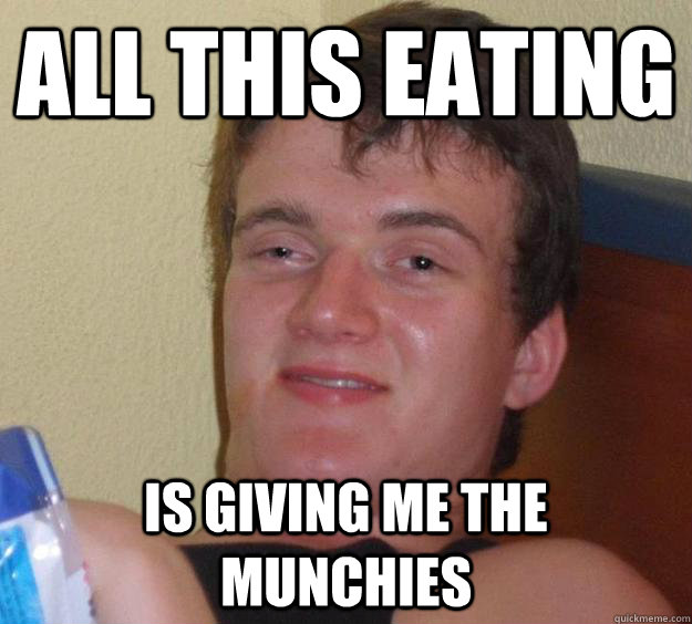 All this eating is giving me the munchies  10 Guy
