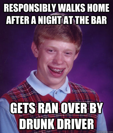 responsibly walks home after a night at the bar gets ran over by drunk driver  Bad Luck Brian