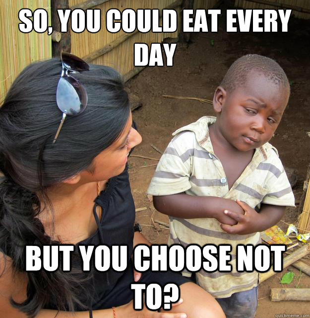 so, you could eat every day but you choose not to?  Skeptical Third World Baby