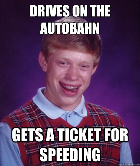Drives on the Autobahn  Gets a ticket for speeding  Bad Luck Brian