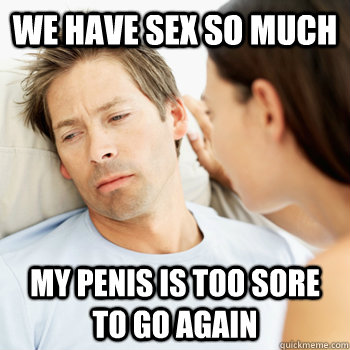 We have sex so much my penis is too sore to go again - We have sex so much my penis is too sore to go again  Fortunate Boyfriend Problems