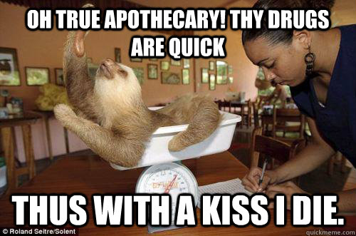 OH True apothecary! Thy drugs are quick Thus with a kiss I die.  Dramatic Sloth