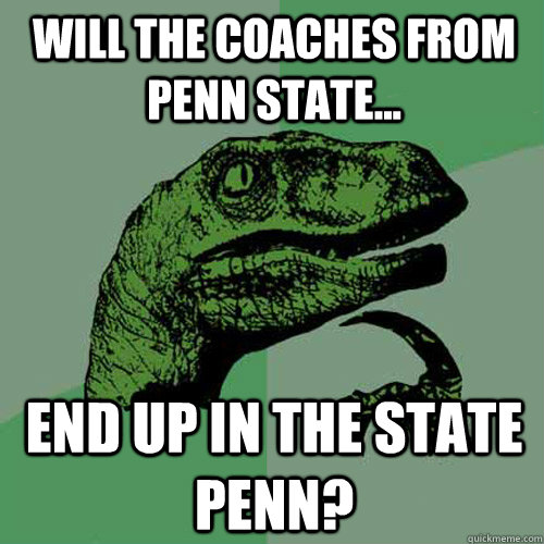 will the coaches from penn state... end up in the state penn? - will the coaches from penn state... end up in the state penn?  Philosoraptor