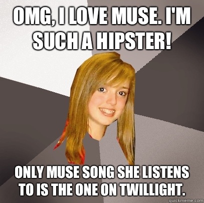 OMG, I love Muse. I'm such a hipster! Only muse song she listens to is the one on twillight.  - OMG, I love Muse. I'm such a hipster! Only muse song she listens to is the one on twillight.   Musically Oblivious 8th Grader