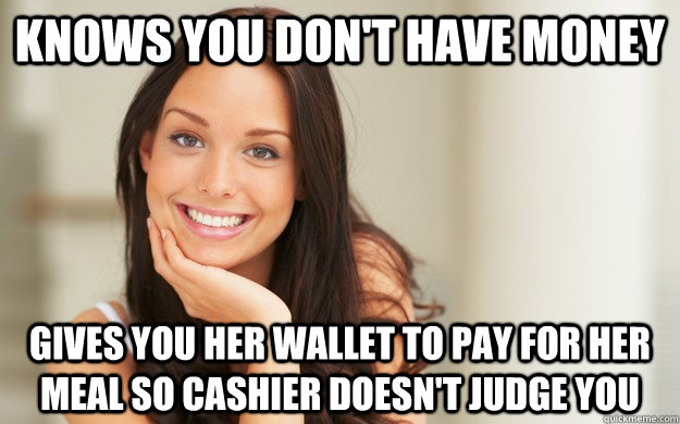 Knows you don't have money Gives you her wallet to pay for her meal so cashier doesn't judge you - Knows you don't have money Gives you her wallet to pay for her meal so cashier doesn't judge you  Good Girl Gina