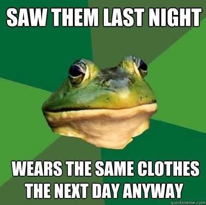 saw them last night  wears the same clothes the next day anyway  Foul Bachelor Frog