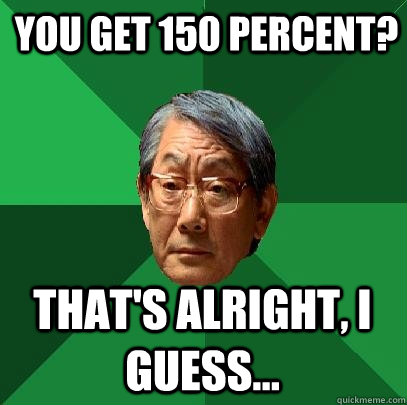 you get 150 percent? That's alright, i guess...  High Expectations Asian Father