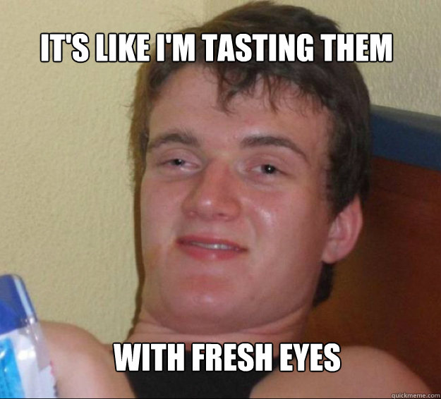 It's Like I'm tasting them with fresh eyes  10guy