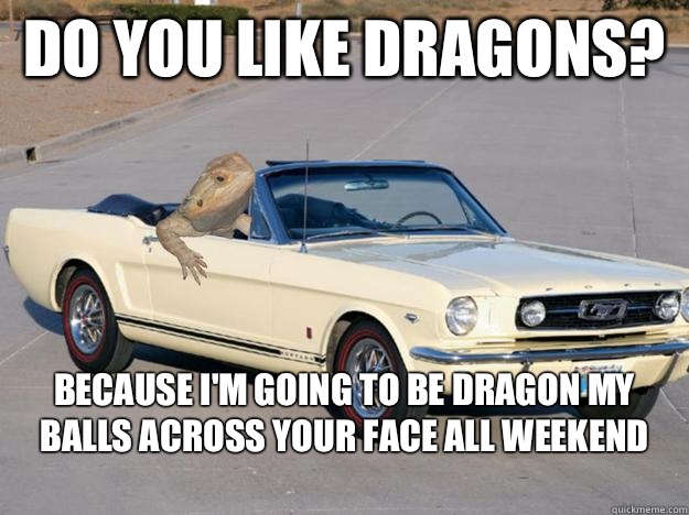 Do you like dragons? Because I'm going to be dragon my balls across your face all weekend
 - Do you like dragons? Because I'm going to be dragon my balls across your face all weekend
  Pickup Dragon