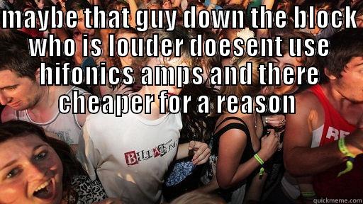 MAYBE THAT GUY DOWN THE BLOCK WHO IS LOUDER DOESENT USE HIFONICS AMPS AND THERE CHEAPER FOR A REASON   Sudden Clarity Clarence