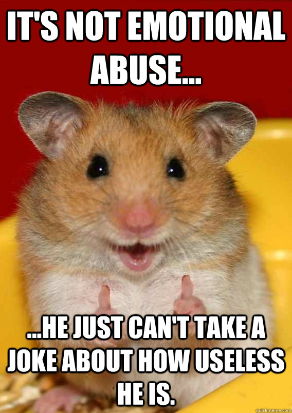 It's not emotional abuse... ...he just can't take a joke about how useless he is.    - It's not emotional abuse... ...he just can't take a joke about how useless he is.     Rationalization Hamster