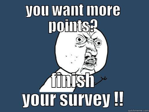 YOU WANT MORE POINTS? FINISH YOUR SURVEY !! Y U No