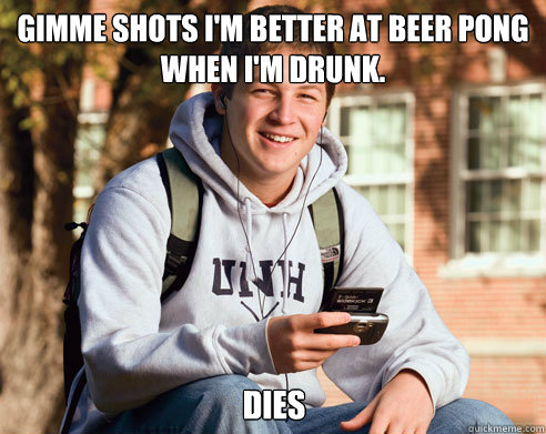 Gimme shots I'm better at beer pong when I'm drunk. DIES  College Freshman