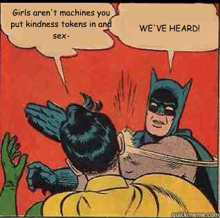 Girls aren't machines you put kindness tokens in and sex- WE'VE HEARD!  slapping batman