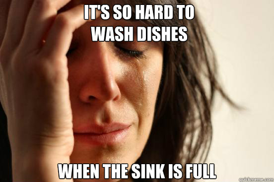 It's so hard to
wash dishes when the sink is full  First World Problems