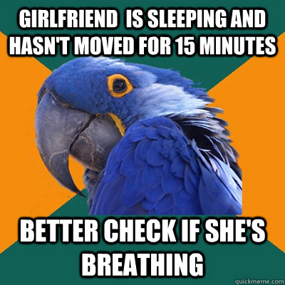 Girlfriend  is sleeping and hasn't moved for 15 minutes better check if she's breathing  Paranoid Parrot