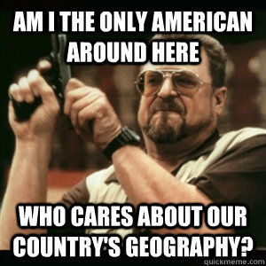 Am i the only American around here who cares about our country's geography?  Am I The Only One Round Here