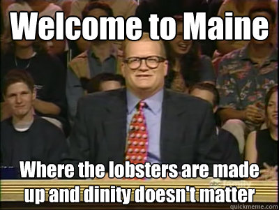 Welcome to Maine Where the lobsters are made up and dinity doesn't matter - Welcome to Maine Where the lobsters are made up and dinity doesn't matter  Its time to play drew carey