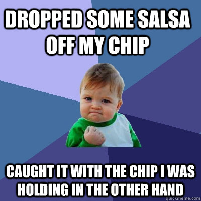 Dropped some salsa off my chip caught it with the chip i was holding in the other hand  Success Kid