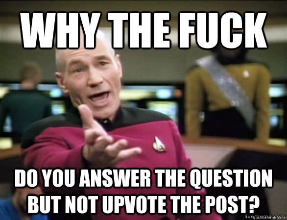 Why the fuck do you answer the question but not upvote the post?  Annoyed Picard HD