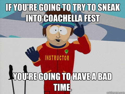 If you're going to try to sneak into coachella fest you're going to have a bad time.  Youre gonna have a bad time