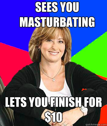 sees you masturbating   lets you finish for $10  Sheltering Suburban Mom