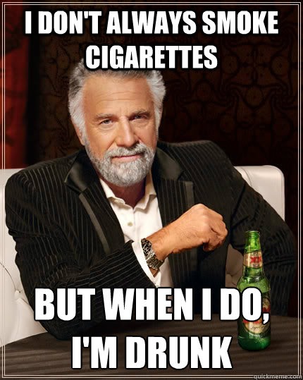I don't always smoke cigarettes but when I do, i'm drunk  The Most Interesting Man In The World