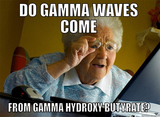 DO GAMMA WAVES COME FROM GAMMA HYDROXY BUTYRATE? Grandma finds the Internet