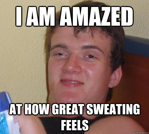 I AM AMAZED  AT HOW GREAT SWEATING FEELS  10 Guy