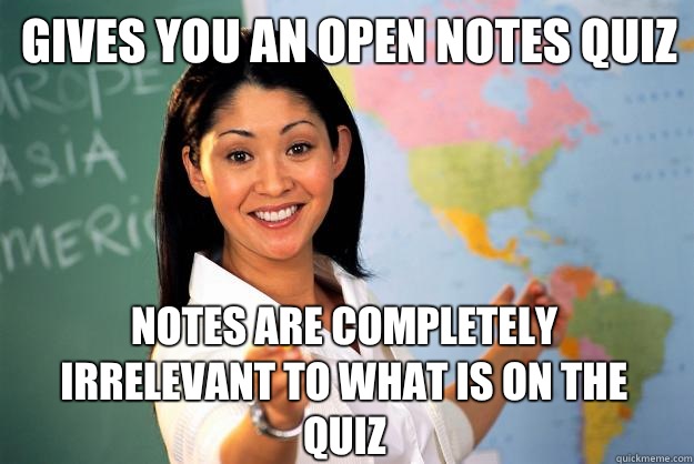 Gives you an open notes quiz Notes are completely irrelevant to what is on the quiz  Unhelpful High School Teacher
