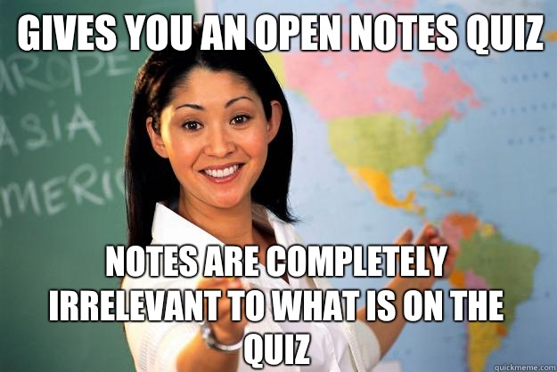 Gives you an open notes quiz Notes are completely irrelevant to what is on the quiz - Gives you an open notes quiz Notes are completely irrelevant to what is on the quiz  Unhelpful High School Teacher