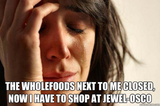  the wholefoods next to me closed, now i have to shop at jewel-osco  First World Problems