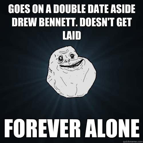 Goes on a double date aside drew bennett. doesn't get laid forever alone  Forever Alone