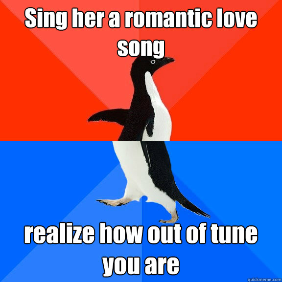 Sing her a romantic love song realize how out of tune you are   Socially Awesome Awkward Penguin
