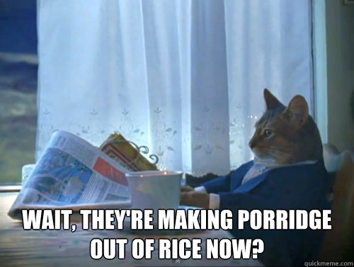  wait, they're making porridge out of rice now?  The One Percent Cat