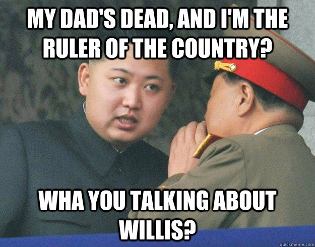 my Dad's dead, and I'm the ruler of the Country? Wha you talking about willis?  Hungry Kim Jong Un