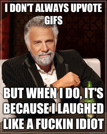 I don't always upvote gifs But when i do, it's because i laughed like a fuckin idiot Caption 3 goes here  The Most Interesting Man In The World