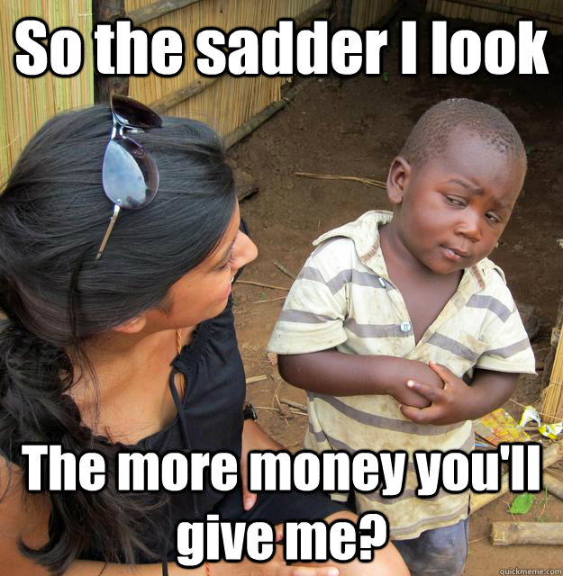 So the sadder I look The more money you'll give me?  3rd World Skeptical Child