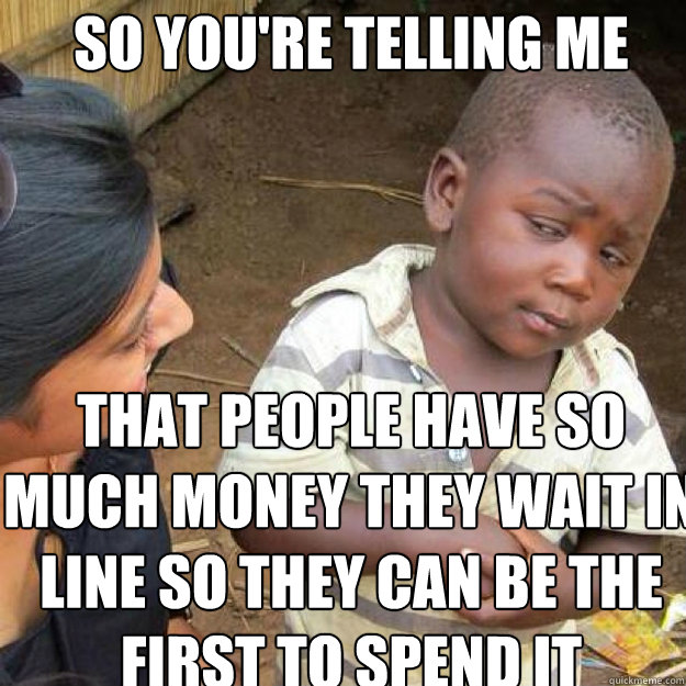 SO YOU'RE TELLING ME That people have so much money they wait in line so they can be the first to spend it  African kid