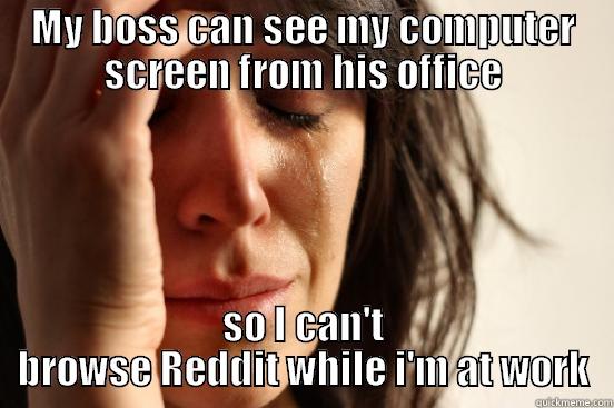 MY BOSS CAN SEE MY COMPUTER SCREEN FROM HIS OFFICE SO I CAN'T BROWSE REDDIT WHILE I'M AT WORK First World Problems