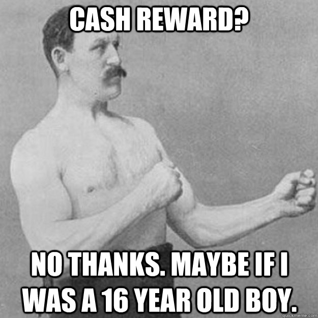 Cash reward? No thanks. Maybe if I was a 16 year old boy.  overly manly man